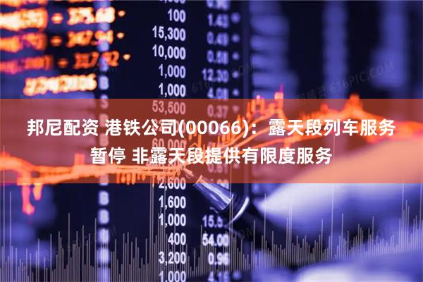 邦尼配资 港铁公司(00066)：露天段列车服务暂停 非露天段提供有限度服务