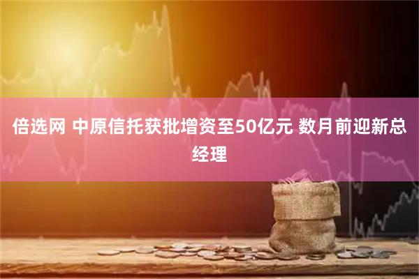 倍选网 中原信托获批增资至50亿元 数月前迎新总经理