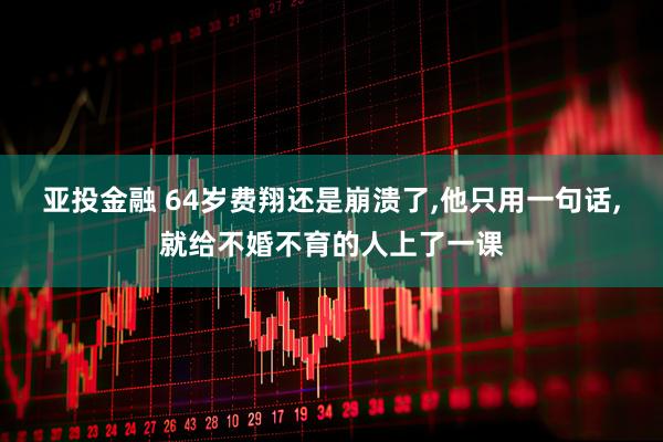 亚投金融 64岁费翔还是崩溃了,他只用一句话,就给不婚不育的人上了一课