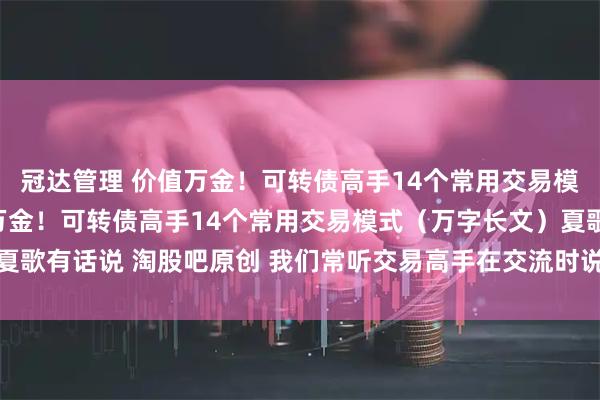 冠达管理 价值万金！可转债高手14个常用交易模式（万字长文） 价值万金！可转债高手14个常用交易模式（万字长文）夏歌有话说 淘股吧原创 我们常听交易高手在交流时说：要做模式内，不做模