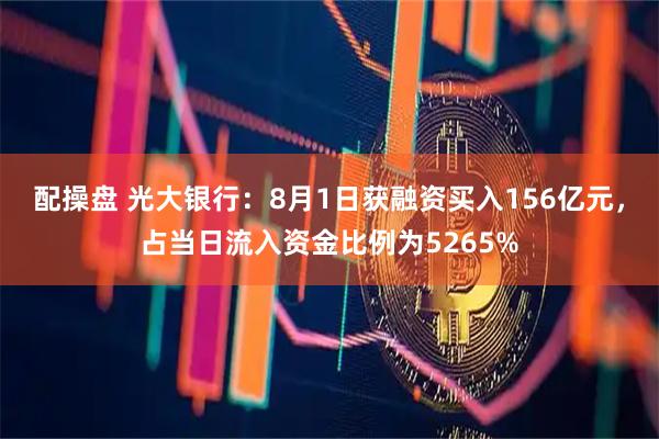 配操盘 光大银行：8月1日获融资买入156亿元，占当日流入资金比例为5265%