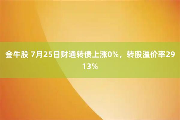 金牛股 7月25日财通转债上涨0%，转股溢价率2913%
