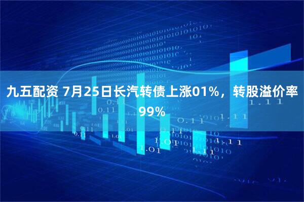 九五配资 7月25日长汽转债上涨01%，转股溢价率99%