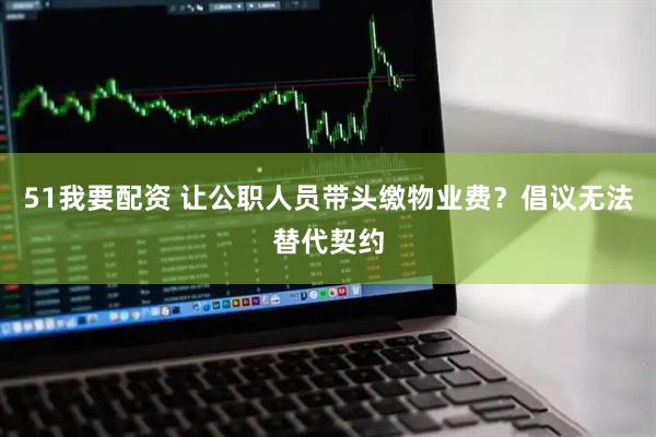 51我要配资 让公职人员带头缴物业费？倡议无法替代契约