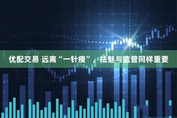优配交易 远离“一针瘦”，祛魅与监管同样重要