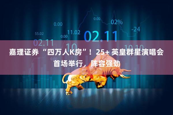 嘉理证券 “四万人K房”！25+ 英皇群星演唱会首场举行，阵容强劲
