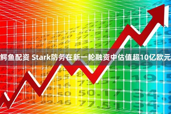 鳄鱼配资 Stark防务在新一轮融资中估值超10亿欧元