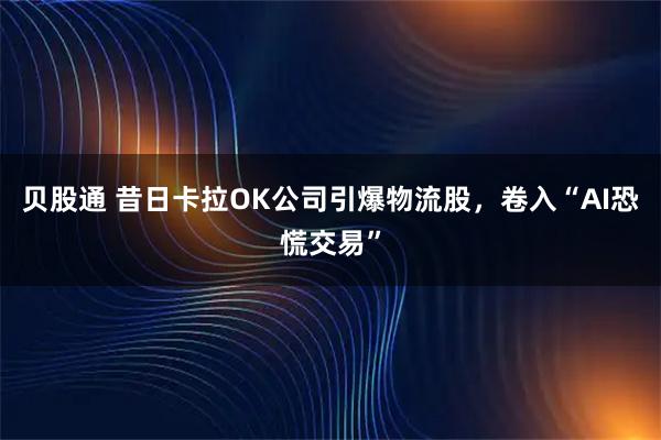 贝股通 昔日卡拉OK公司引爆物流股，卷入“AI恐慌交易”
