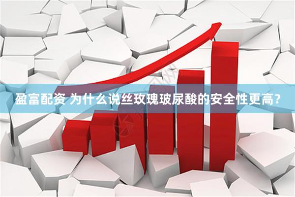 盈富配资 为什么说丝玫瑰玻尿酸的安全性更高？