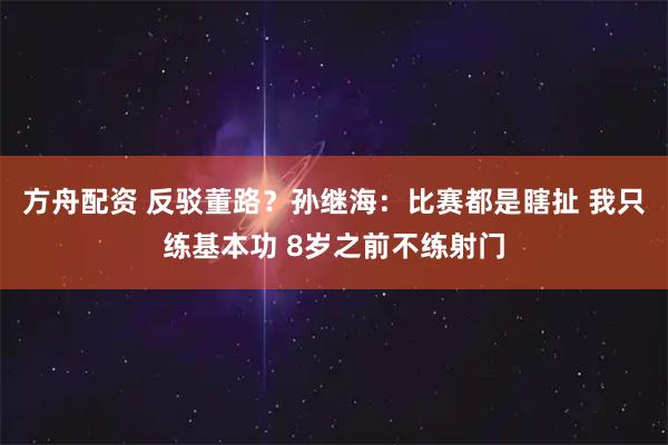方舟配资 反驳董路？孙继海：比赛都是瞎扯 我只练基本功 8岁之前不练射门