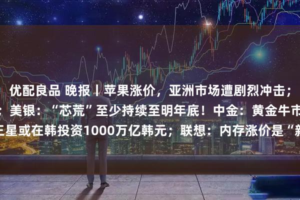 优配良品 晚报丨苹果涨价，亚洲市场遭剧烈冲击；日本年内再加息预期升温；美银：“芯荒”至少持续至明年底！中金：黄金牛市结束了吗？三星或在韩投资1000万亿韩元；联想：内存涨价是“新常态”；SpaceX拟推“星链”移动服务