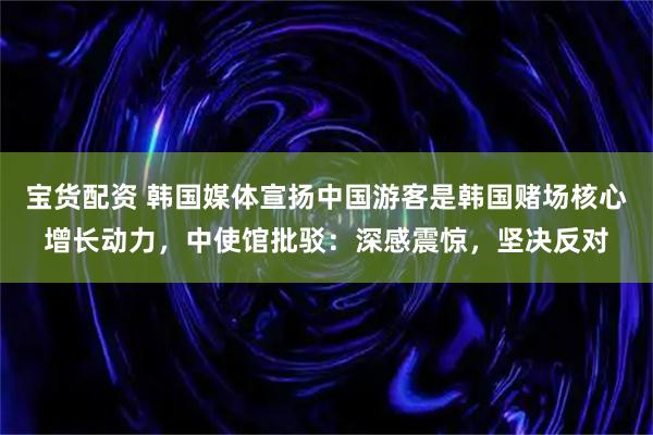宝货配资 韩国媒体宣扬中国游客是韩国赌场核心增长动力，中使馆批驳：深感震惊，坚决反对